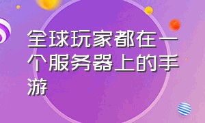 全球玩家都在一个服务器上的手游