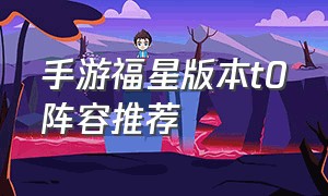 手游福星版本t0阵容推荐