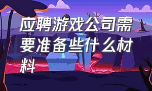 应聘游戏公司需要准备些什么材料