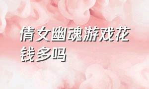 倩女幽魂游戏花钱多吗（新倩女幽魂玩游戏花钱吗）