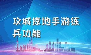 攻城掠地手游练兵功能（攻城掠地手游新手100级教程）