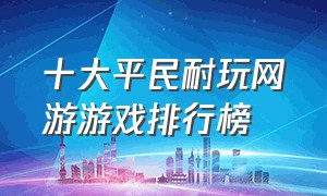 十大平民耐玩网游游戏排行榜