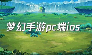 梦幻手游pc端ios（梦幻手游苹果版能在电脑版玩吗）