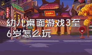 幼儿桌面游戏3至6岁怎么玩（幼儿桌面游戏制作手工）