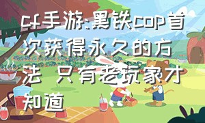 cf手游:黑铁cop首次获得永久的方法 只有老玩家才知道（cf手游黑铁cop什么时候返场2020）