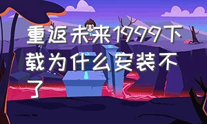 重返未来1999下载为什么安装不了（重返未来1999官服下载）