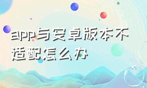 app与安卓版本不适配怎么办