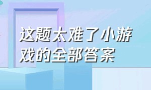 这题太难了小游戏的全部答案