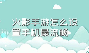 火影手游怎么设置手机最流畅（火影手游设置怎么调打得舒服）