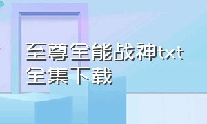 至尊全能战神txt全集下载