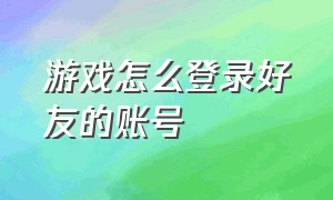 游戏怎么登录好友的账号