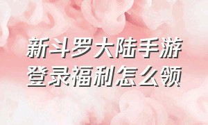 新斗罗大陆手游登录福利怎么领（新斗罗大陆手游登录福利怎么领啊）