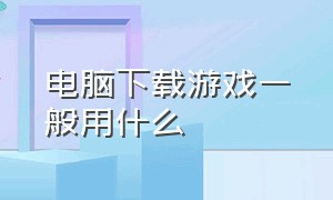 电脑下载游戏一般用什么