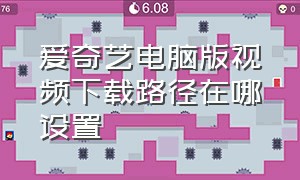 爱奇艺电脑版视频下载路径在哪设置（爱奇艺电脑下载视频在哪个文件夹）