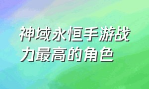 神域永恒手游战力最高的角色