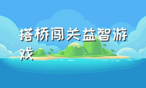 搭桥闯关益智游戏（搭桥闯关益智游戏怎么玩）