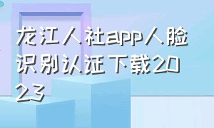 龙江人社app人脸识别认证下载2023