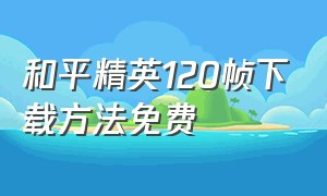 和平精英120帧下载方法免费