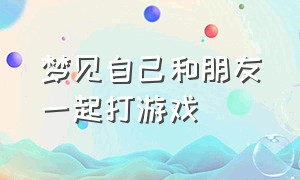 梦见自己和朋友一起打游戏