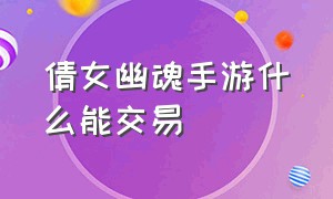 倩女幽魂手游什么能交易（倩女幽魂手游官方正版下载）