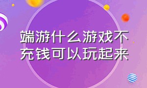 端游什么游戏不充钱可以玩起来