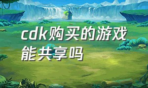 cdk购买的游戏能共享吗（用cdk激活的游戏能查到购买记录吗）