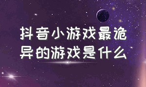 抖音小游戏最诡异的游戏是什么