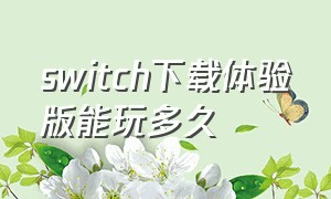 switch下载体验版能玩多久（switch体验版和正版存档互通的吗）