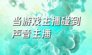 当游戏主播碰到声音主播