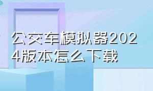 公交车模拟器2024版本怎么下载