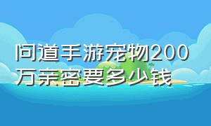 问道手游宠物200万亲密要多少钱