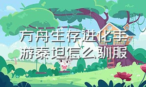 方舟生存进化手游泰坦怎么驯服