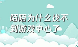 陌陌为什么找不到游戏中心了