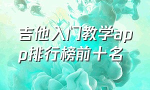 吉他入门教学app排行榜前十名（吉他教学app中文版）