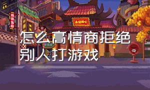 怎么高情商拒绝别人打游戏（如何礼貌的拒绝别人邀请你打游戏）