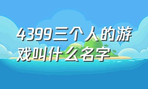 4399三个人的游戏叫什么名字