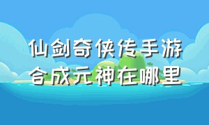 仙剑奇侠传手游合成元神在哪里（仙剑奇侠传四手游下载）