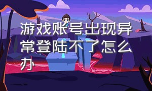 游戏账号出现异常登陆不了怎么办