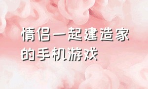 情侣一起建造家的手机游戏（适合情侣玩的家园建设手机游戏）