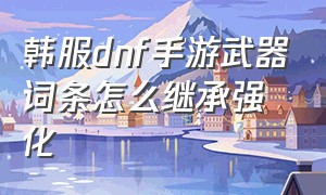 韩服dnf手游武器词条怎么继承强化