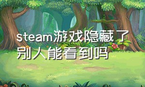 steam游戏隐藏了别人能看到吗（steam游戏隐藏了别人能看到吗手机）