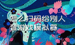 怎么扫码给别人登游戏模拟器