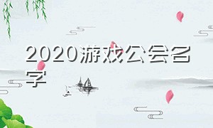 2020游戏公会名字（游戏怎么搞个厉害的公会名字）