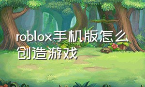 roblox手机版怎么创造游戏