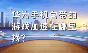 华为手机自带的游戏加速在哪里找?