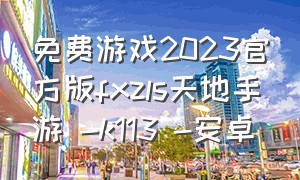 免费游戏2023官方版fxzls天地手游 -k113 -安卓