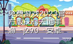 免费游戏2023官方版fxzls天地手游 -j290 -安卓