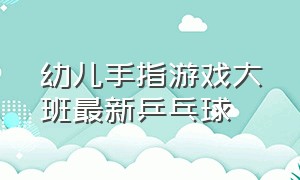 幼儿手指游戏大班最新乒乓球