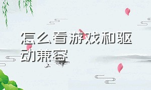 怎么看游戏和驱动兼容（怎么看游戏和驱动兼容了）