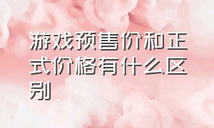 游戏预售价和正式价格有什么区别